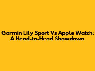 Garmin Lily Sport Vs Apple Watch: A Head-to-Head Showdown