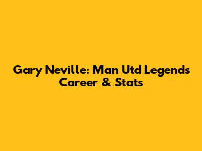 Gary Neville: Man Utd Legend's Career & Stats