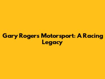 Gary Rogers Motorsport: A Racing Legacy