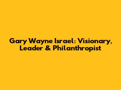 Gary Wayne Israel: Visionary, Leader & Philanthropist