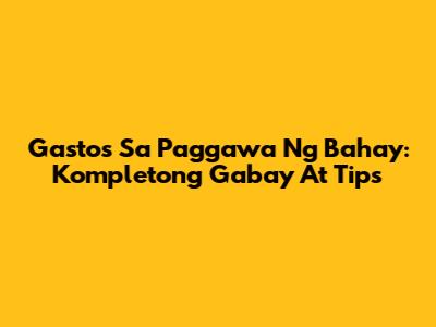 Gastos Sa Paggawa Ng Bahay: Kompletong Gabay At Tips