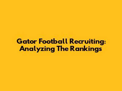 Gator Football Recruiting: Analyzing The Rankings