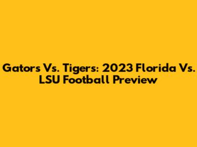 Gators Vs. Tigers: 2023 Florida Vs. LSU Football Preview