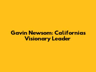 Gavin Newsom: California's Visionary Leader