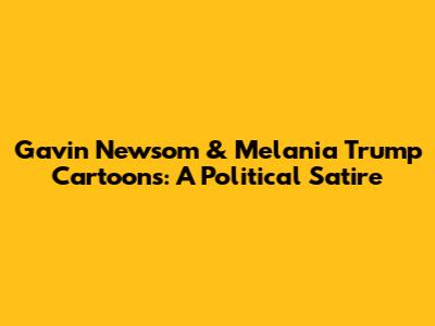 Gavin Newsom & Melania Trump Cartoons: A Political Satire
