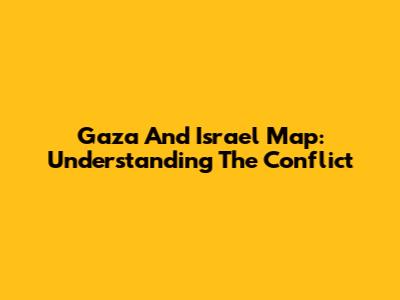 Gaza And Israel Map: Understanding The Conflict
