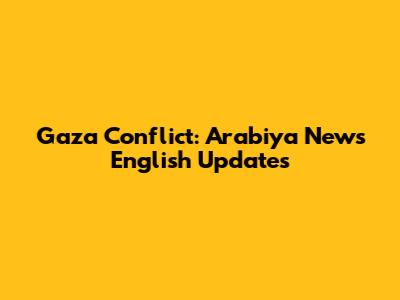 Gaza Conflict: Arabiya News English Updates