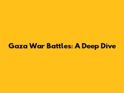 Gaza War Battles: A Deep Dive