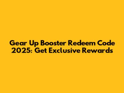 Gear Up Booster Redeem Code 2025: Get Exclusive Rewards