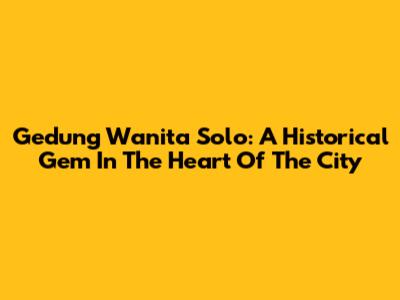 Gedung Wanita Solo: A Historical Gem In The Heart Of The City