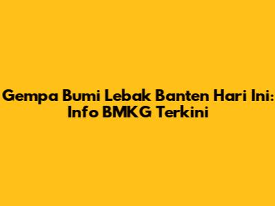 Gempa Bumi Lebak Banten Hari Ini: Info BMKG Terkini