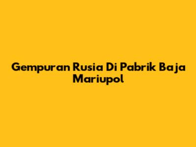 Gempuran Rusia Di Pabrik Baja Mariupol