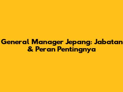 General Manager Jepang: Jabatan & Peran Pentingnya