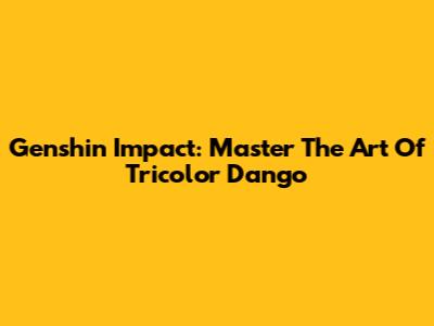 Genshin Impact: Master The Art Of Tricolor Dango