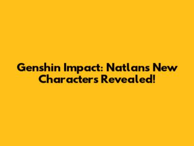 Genshin Impact: Natlan's New Characters Revealed!