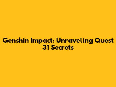 Genshin Impact: Unraveling Quest 31 Secrets