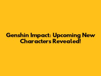 Genshin Impact: Upcoming New Characters Revealed!