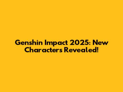 Genshin Impact 2025: New Characters Revealed!