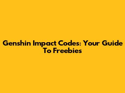 Genshin Impact Codes: Your Guide To Freebies