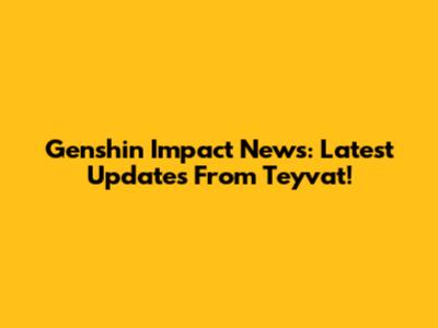 Genshin Impact News: Latest Updates From Teyvat!