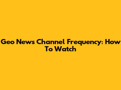 Geo News Channel Frequency: How To Watch