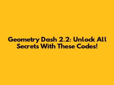 Geometry Dash 2.2: Unlock All Secrets With These Codes!
