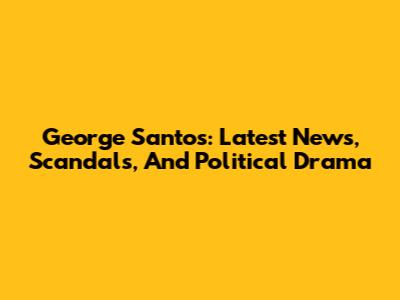 George Santos: Latest News, Scandals, And Political Drama
