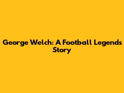 George Welch: A Football Legend's Story