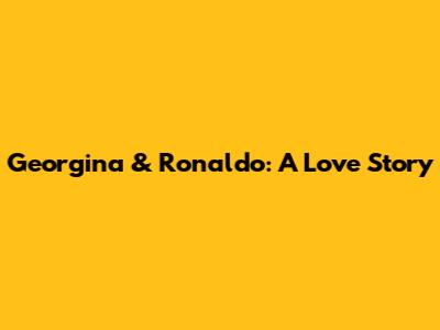 Georgina & Ronaldo: A Love Story