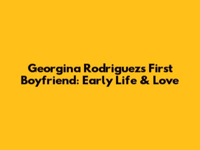 Georgina Rodriguez's First Boyfriend: Early Life & Love