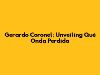 Gerardo Coronel: Unveiling 'Qué Onda Perdida'