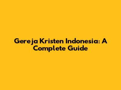 Gereja Kristen Indonesia: A Complete Guide