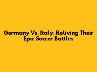 Germany Vs. Italy: Reliving Their Epic Soccer Battles
