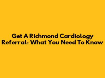 Get A Richmond Cardiology Referral: What You Need To Know