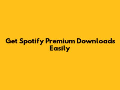 Get Spotify Premium Downloads Easily