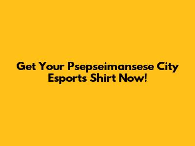 Get Your Psepseimansese City Esports Shirt Now!