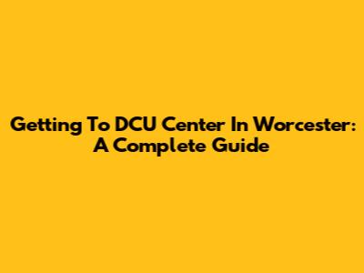 Getting To DCU Center In Worcester: A Complete Guide