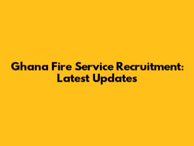 Ghana Fire Service Recruitment: Latest Updates