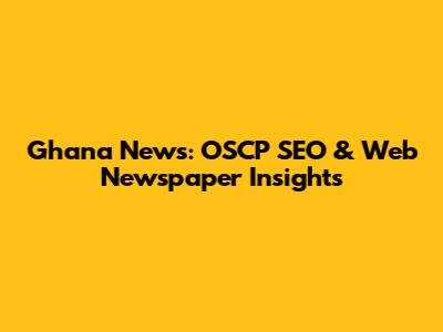 Ghana News: OSCP SEO & Web Newspaper Insights