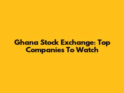 Ghana Stock Exchange: Top Companies To Watch