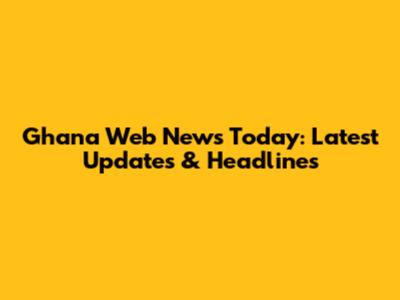 Ghana Web News Today: Latest Updates & Headlines