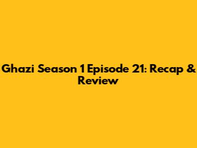 Ghazi Season 1 Episode 21: Recap & Review