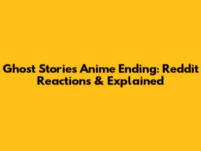 Ghost Stories Anime Ending: Reddit Reactions & Explained