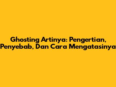 Ghosting Artinya: Pengertian, Penyebab, Dan Cara Mengatasinya