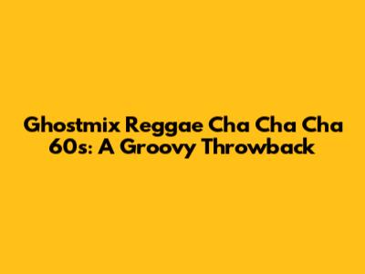 Ghostmix Reggae Cha Cha Cha 60s: A Groovy Throwback