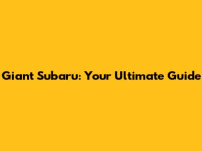 Giant Subaru: Your Ultimate Guide