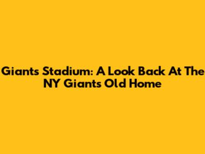 Giants Stadium: A Look Back At The NY Giants' Old Home