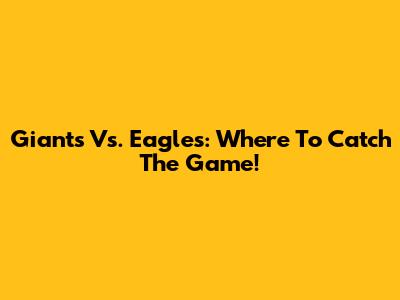 Giants Vs. Eagles: Where To Catch The Game!