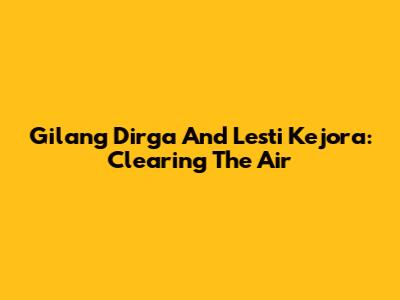 Gilang Dirga And Lesti Kejora: Clearing The Air