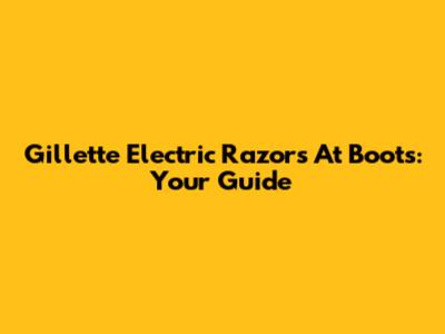 Gillette Electric Razors At Boots: Your Guide